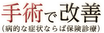 手術で改善（病的な症状ならば保険診療）