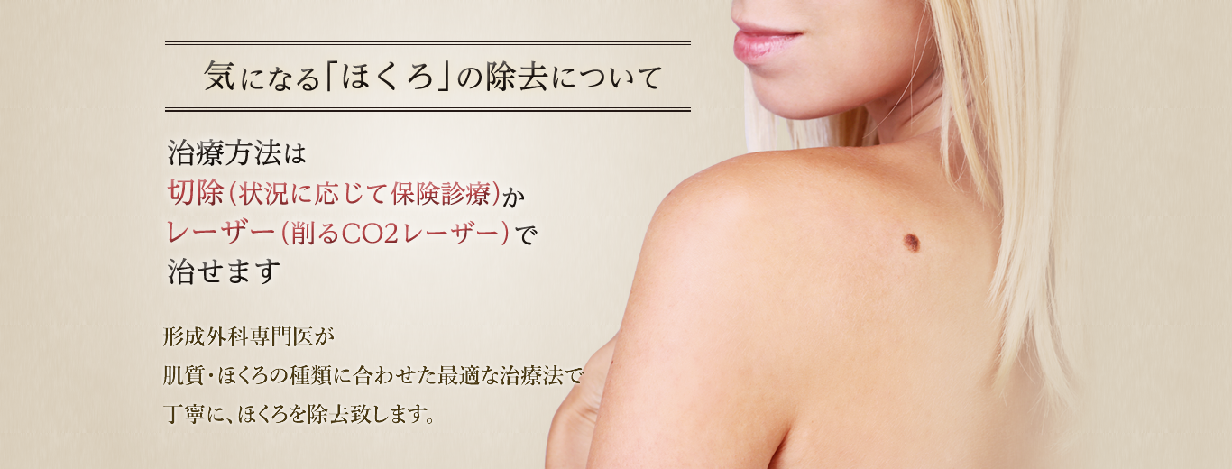 気になる「ほくろ」を簡単除去。治療方法は切除（状況に応じて保険診療）かレーザー（削るCO2レーザーで治せます。形成外科専門医が肌質・ほくろの種類に合わせた最適な治療法で丁寧に、ほくろを除去致します。）