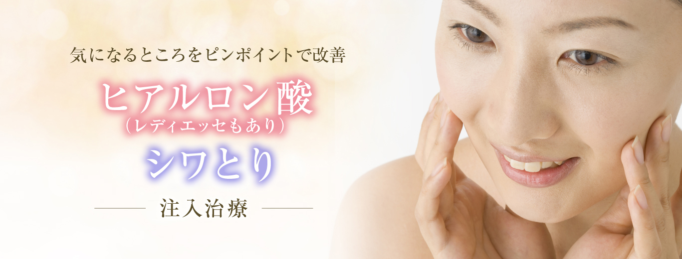 ヒアルロン酸・シワとり注射　注入治療で気になるところをピンポイントで改善。