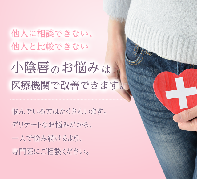 他人に相談できない、他人と比較できない小陰唇のお悩みは医療機関で改善できます。悩んでいる方はたくさんいます。デリケートなお悩みだから、一人で悩み続けるより、専門医にご相談ください。